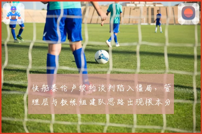 快船泰伦卢续约谈判陷入僵局，管理层与教练组建队思路出现根本分歧
