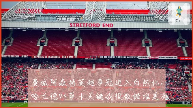曼城阿森纳英超争冠进入白热化，哈兰德vs萨卡关键战役数据谁更亮眼？