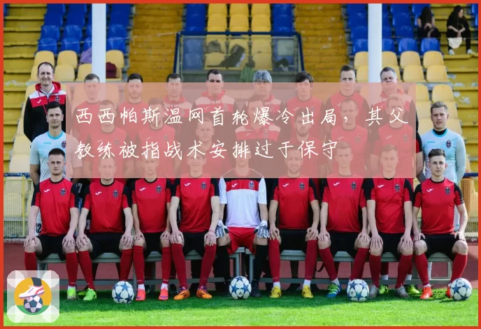 西西帕斯温网首轮爆冷出局，其父教练被指战术安排过于保守