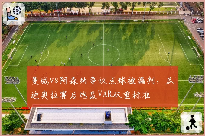 曼城vs阿森纳争议点球被漏判，瓜迪奥拉赛后炮轰VAR双重标准