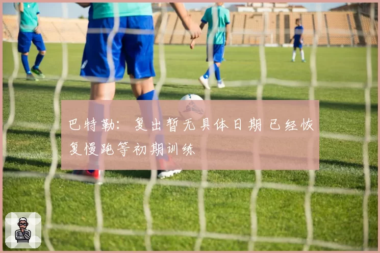 巴特勒：复出暂无具体日期 已经恢复慢跑等初期训练