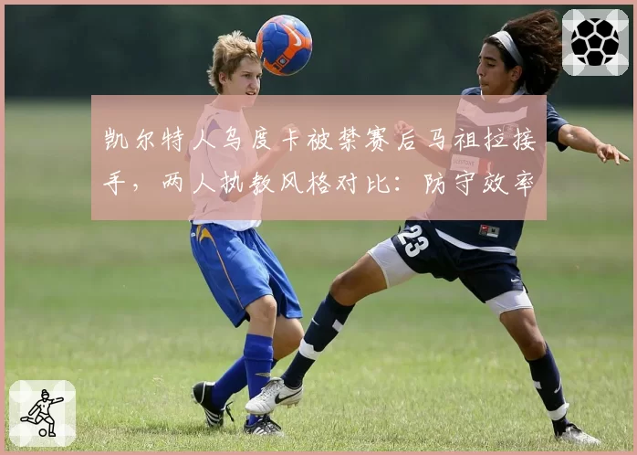 凯尔特人乌度卡被禁赛后马祖拉接手，两人执教风格对比：防守效率下降