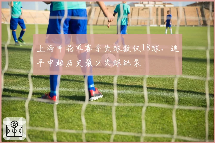 上海申花单赛季失球数仅18球，追平中超历史最少失球纪录