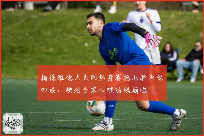 梅德维德夫美网热身赛抢七胜率仅四成，硬地专家心理防线崩塌