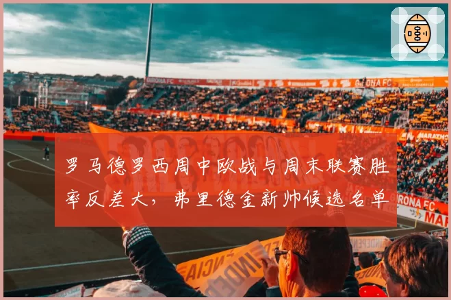 罗马德罗西周中欧战与周末联赛胜率反差大，弗里德金新帅候选名单藏着谁？