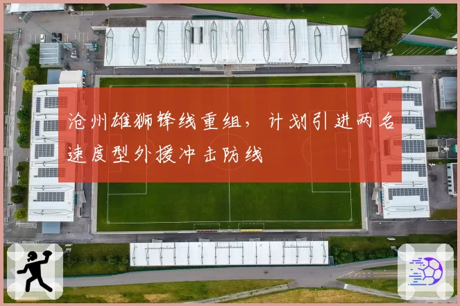 沧州雄狮锋线重组，计划引进两名速度型外援冲击防线