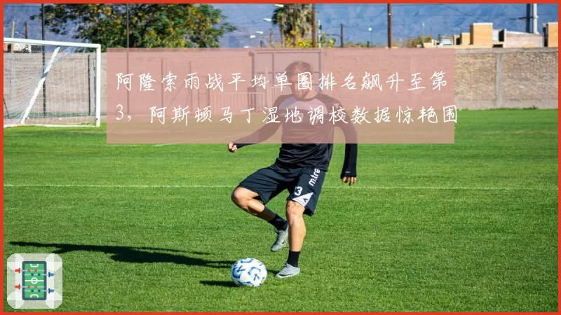阿隆索雨战平均单圈排名飙升至第3，阿斯顿马丁湿地调校数据惊艳围场