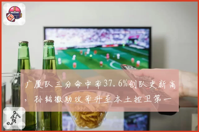 广厦队三分命中率37.6%创队史新高，孙铭徽助攻率升至本土控卫第一