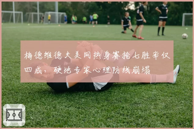 梅德维德夫美网热身赛抢七胜率仅四成，硬地专家心理防线崩塌