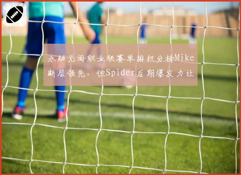 永劫无间职业联赛单排积分榜Mike断层领先，但Spider后期爆发力让冠军悬念重生