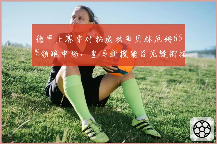 德甲上赛季对抗成功率贝林厄姆65%领跑中场，皇马新援能否无缝衔接？