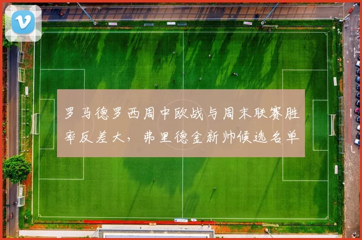 罗马德罗西周中欧战与周末联赛胜率反差大，弗里德金新帅候选名单藏着谁？