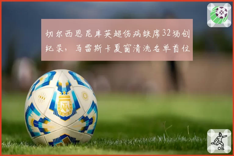 切尔西恩昆库英超伤病缺席32场创纪录，马雷斯卡夏窗清洗名单首位锁定