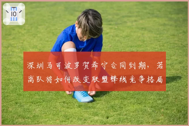 深圳马可波罗贺希宁合同到期，若离队将如何改变联盟锋线竞争格局
