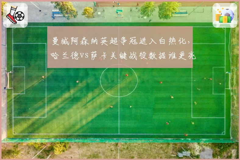 曼城阿森纳英超争冠进入白热化，哈兰德vs萨卡关键战役数据谁更亮眼？