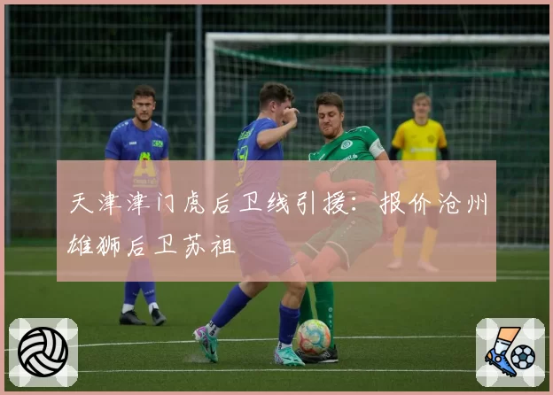 天津津门虎后卫线引援：报价沧州雄狮后卫苏祖