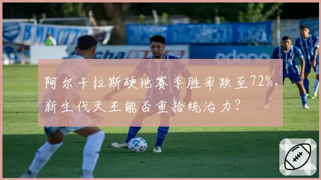 阿尔卡拉斯硬地赛季胜率跌至72%，新生代天王能否重拾统治力？