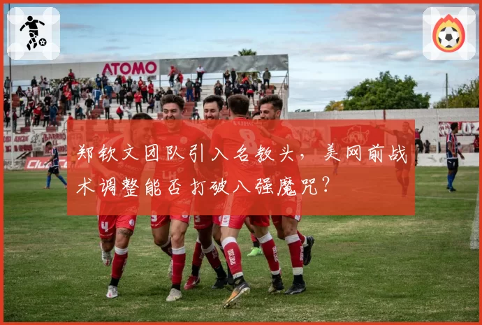 郑钦文团队引入名教头，美网前战术调整能否打破八强魔咒？