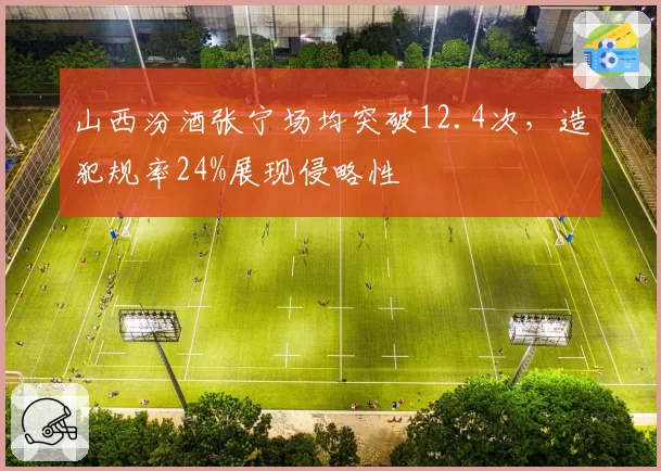 山西汾酒张宁场均突破12.4次,造犯规率24%展现侵略性