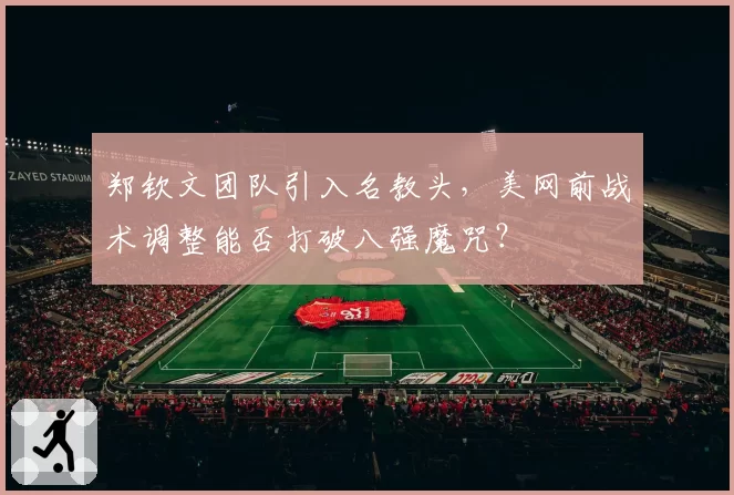 郑钦文团队引入名教头，美网前战术调整能否打破八强魔咒？