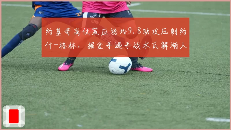 约基奇高位策应场均9.8助攻压制约什-格林，掘金手递手战术瓦解湖人防线