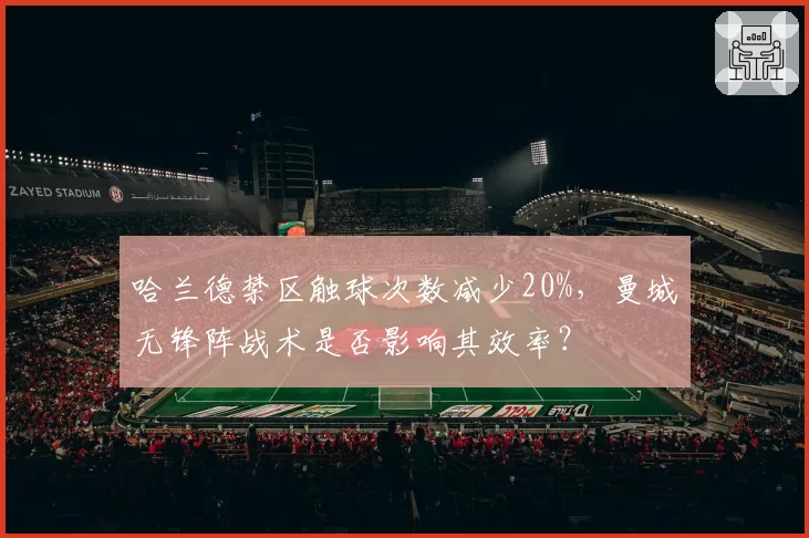 哈兰德禁区触球次数减少20%，曼城无锋阵战术是否影响其效率？
