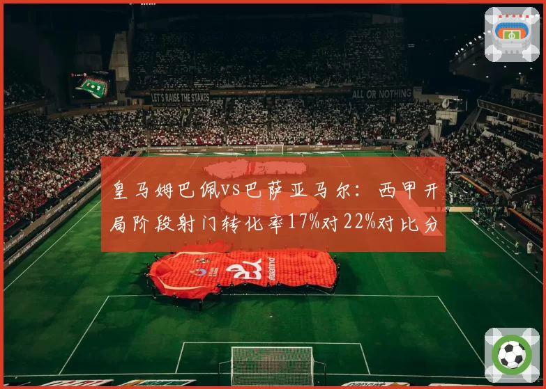 皇马姆巴佩vs巴萨亚马尔：西甲开局阶段射门转化率17%对22%对比分析