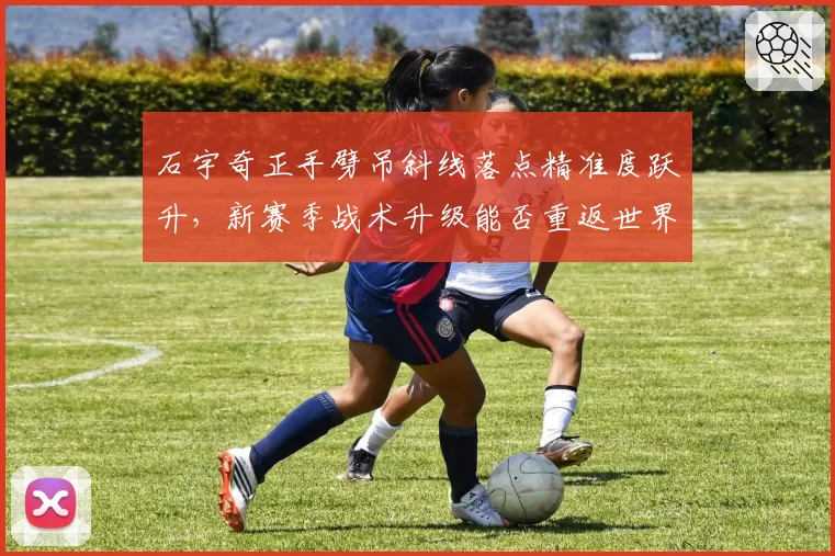 石宇奇正手劈吊斜线落点精准度跃升，新赛季战术升级能否重返世界前五？