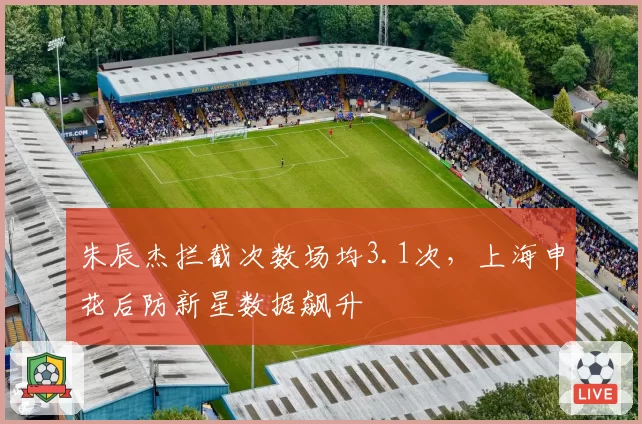 朱辰杰拦截次数场均3.1次，上海申花后防新星数据飙升
