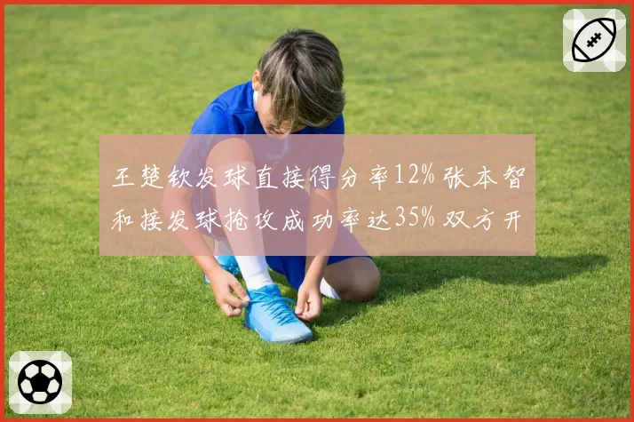 王楚钦发球直接得分率12% 张本智和接发球抢攻成功率达35% 双方开局博弈