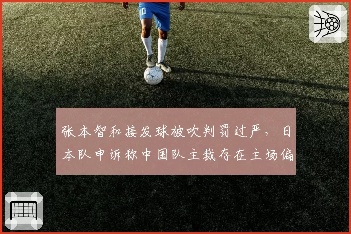 张本智和接发球被吹判罚过严，日本队申诉称中国队主裁存在主场偏袒