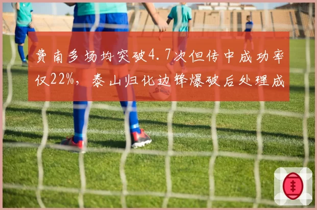 费南多场均突破4.7次但传中成功率仅22%，泰山归化边锋爆破后处理成短板