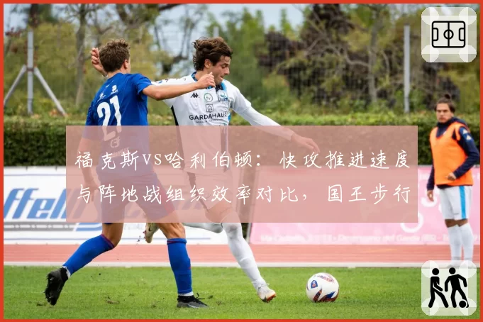 福克斯vs哈利伯顿：快攻推进速度与阵地战组织效率对比，国王步行者节奏控制差异