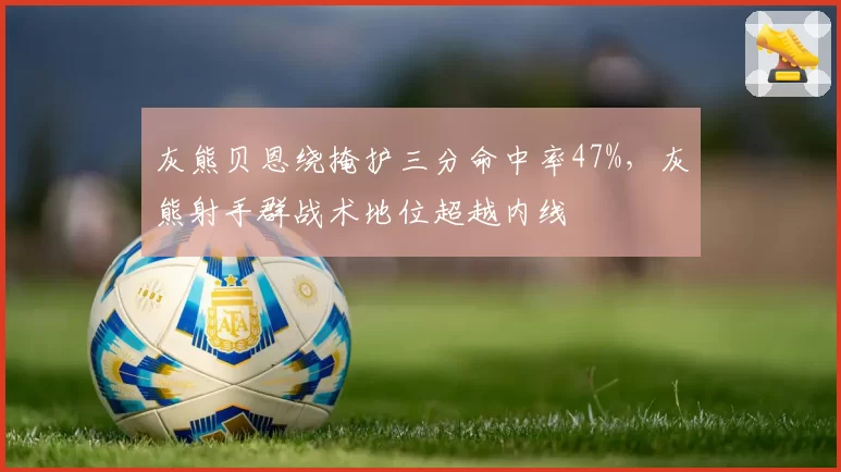 灰熊贝恩绕掩护三分命中率47%，灰熊射手群战术地位超越内线