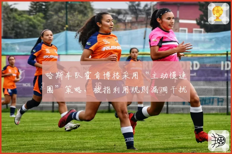 哈斯车队霍肯博格采用“主动慢速圈”策略,被指利用规则漏洞干扰对手飞驰圈