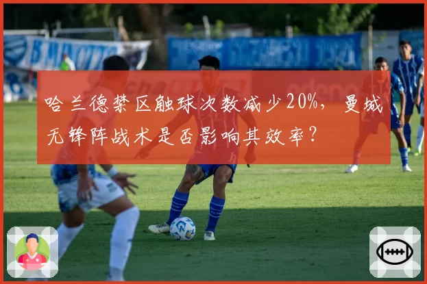 哈兰德禁区触球次数减少20%，曼城无锋阵战术是否影响其效率？