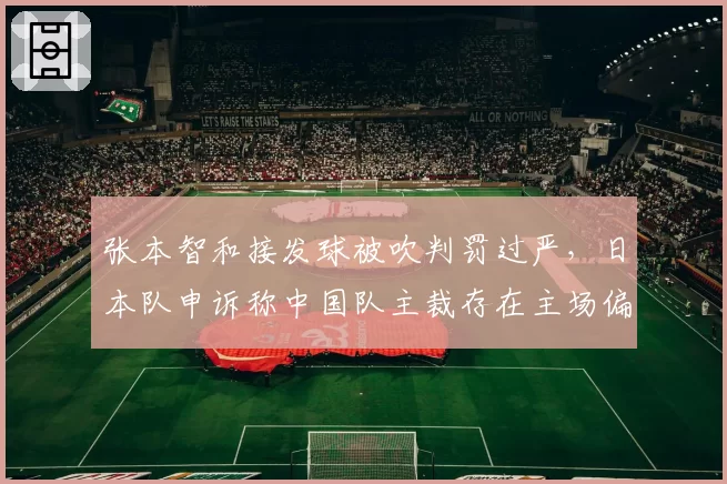 张本智和接发球被吹判罚过严，日本队申诉称中国队主裁存在主场偏袒