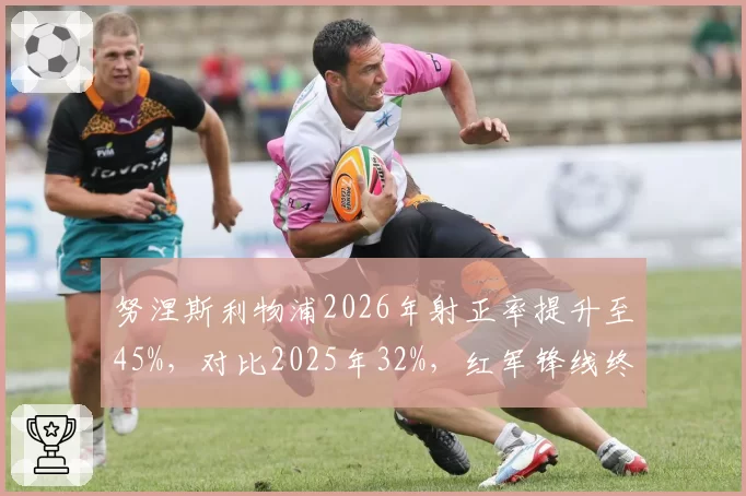 努涅斯利物浦2026年射正率提升至45%，对比2025年32%，红军锋线终于开窍